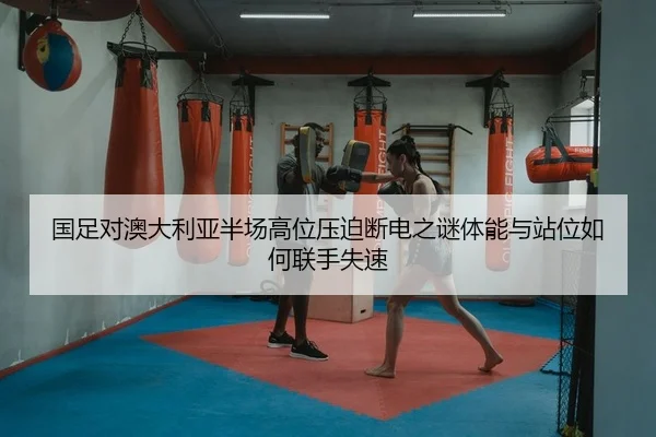 国足对澳大利亚半场高位压迫断电之谜体能与站位如何联手失速